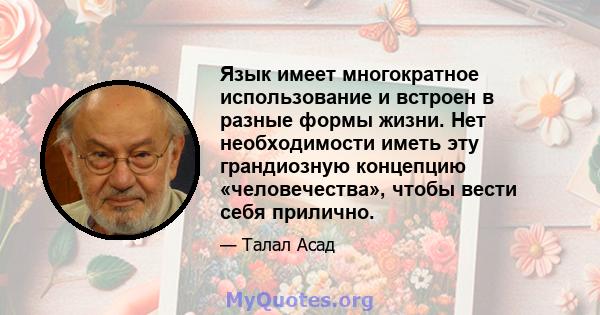 Язык имеет многократное использование и встроен в разные формы жизни. Нет необходимости иметь эту грандиозную концепцию «человечества», чтобы вести себя прилично.