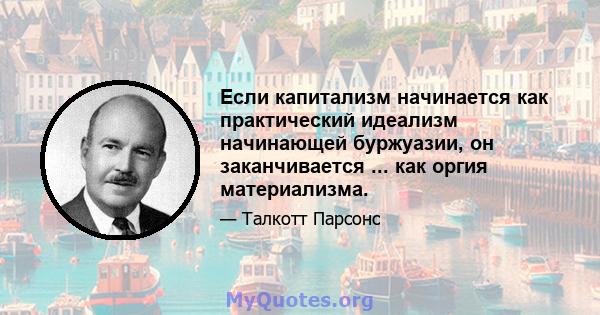 Если капитализм начинается как практический идеализм начинающей буржуазии, он заканчивается ... как оргия материализма.