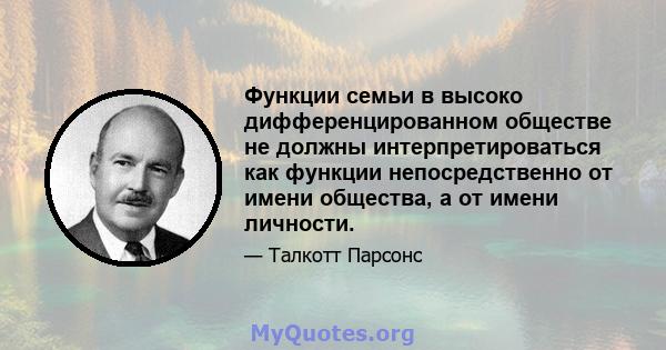 Функции семьи в высоко дифференцированном обществе не должны интерпретироваться как функции непосредственно от имени общества, а от имени личности.