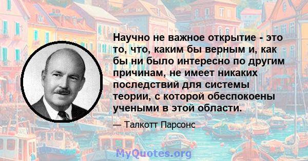 Научно не важное открытие - это то, что, каким бы верным и, как бы ни было интересно по другим причинам, не имеет никаких последствий для системы теории, с которой обеспокоены учеными в этой области.