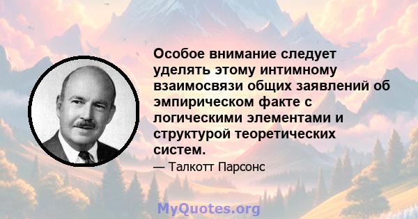 Особое внимание следует уделять этому интимному взаимосвязи общих заявлений об эмпирическом факте с логическими элементами и структурой теоретических систем.