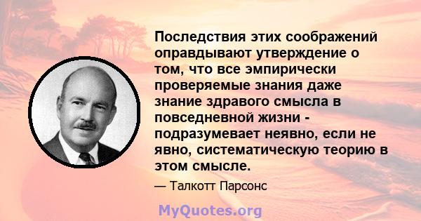 Последствия этих соображений оправдывают утверждение о том, что все эмпирически проверяемые знания даже знание здравого смысла в повседневной жизни - подразумевает неявно, если не явно, систематическую теорию в этом