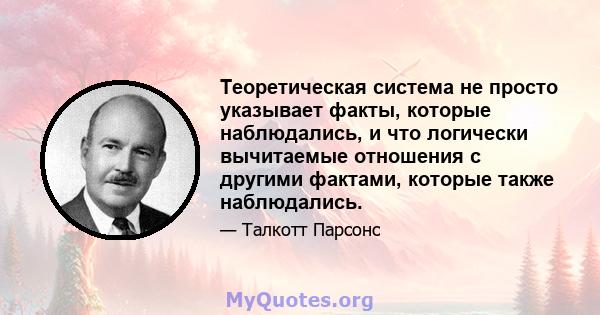 Теоретическая система не просто указывает факты, которые наблюдались, и что логически вычитаемые отношения с другими фактами, которые также наблюдались.