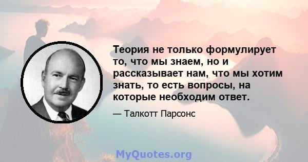 Теория не только формулирует то, что мы знаем, но и рассказывает нам, что мы хотим знать, то есть вопросы, на которые необходим ответ.