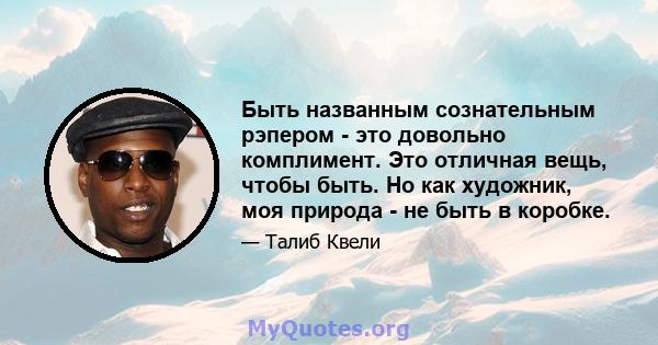 Быть названным сознательным рэпером - это довольно комплимент. Это отличная вещь, чтобы быть. Но как художник, моя природа - не быть в коробке.