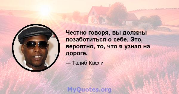 Честно говоря, вы должны позаботиться о себе. Это, вероятно, то, что я узнал на дороге.