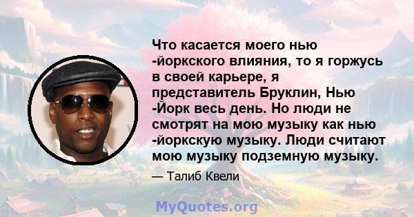 Что касается моего нью -йоркского влияния, то я горжусь в своей карьере, я представитель Бруклин, Нью -Йорк весь день. Но люди не смотрят на мою музыку как нью -йоркскую музыку. Люди считают мою музыку подземную музыку.