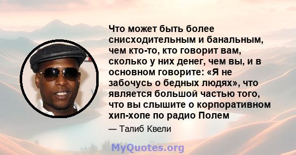 Что может быть более снисходительным и банальным, чем кто-то, кто говорит вам, сколько у них денег, чем вы, и в основном говорите: «Я не забочусь о бедных людях», что является большой частью того, что вы слышите о