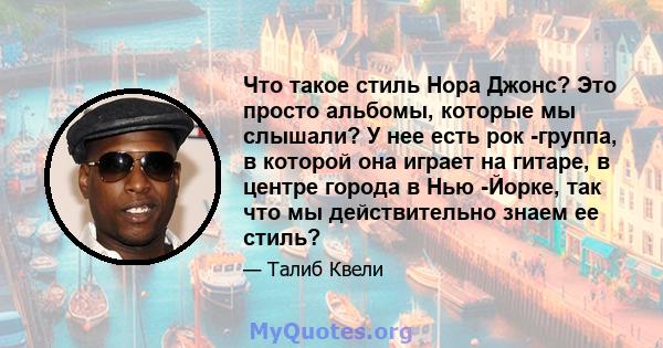 Что такое стиль Нора Джонс? Это просто альбомы, которые мы слышали? У нее есть рок -группа, в которой она играет на гитаре, в центре города в Нью -Йорке, так что мы действительно знаем ее стиль?