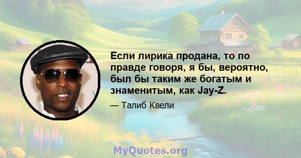 Если лирика продана, то по правде говоря, я бы, вероятно, был бы таким же богатым и знаменитым, как Jay-Z.