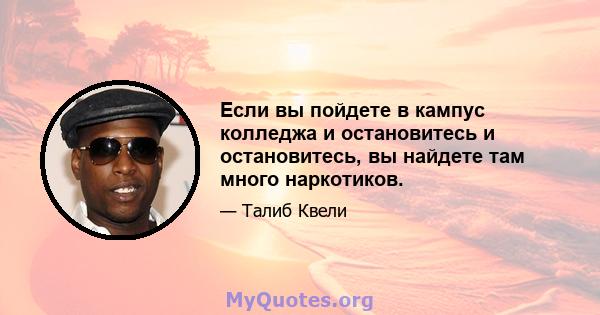 Если вы пойдете в кампус колледжа и остановитесь и остановитесь, вы найдете там много наркотиков.