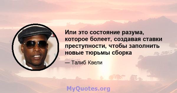 Или это состояние разума, которое болеет, создавая ставки преступности, чтобы заполнить новые тюрьмы сборка