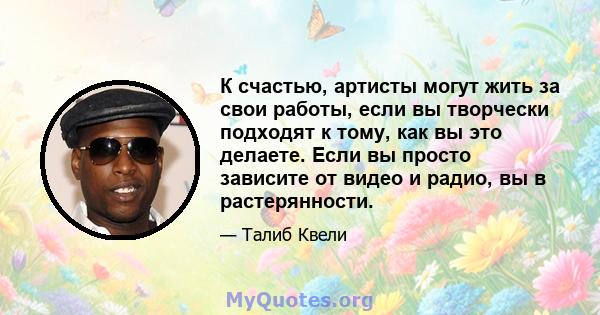 К счастью, артисты могут жить за свои работы, если вы творчески подходят к тому, как вы это делаете. Если вы просто зависите от видео и радио, вы в растерянности.