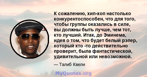 К сожалению, хип-хоп настолько конкурентоспособен, что для того, чтобы группы оказались в силе, вы должны быть лучше, чем тот, кто лучший. Итак, до Эминема, идея о том, что будет белый рэпер, который кто -то