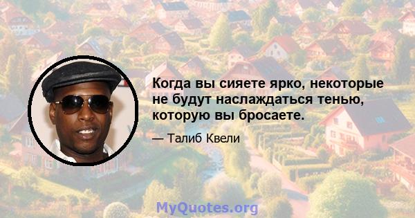 Когда вы сияете ярко, некоторые не будут наслаждаться тенью, которую вы бросаете.