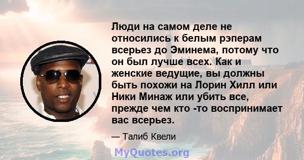 Люди на самом деле не относились к белым рэперам всерьез до Эминема, потому что он был лучше всех. Как и женские ведущие, вы должны быть похожи на Лорин Хилл или Ники Минаж или убить все, прежде чем кто -то воспринимает 