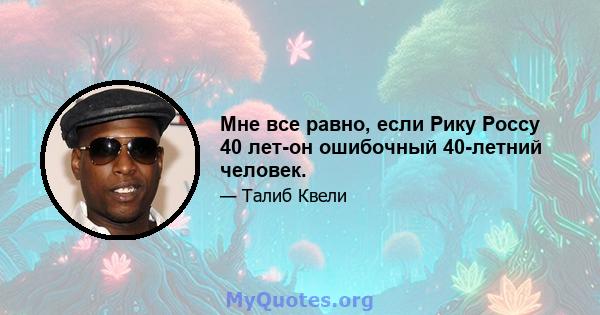 Мне все равно, если Рику Россу 40 лет-он ошибочный 40-летний человек.