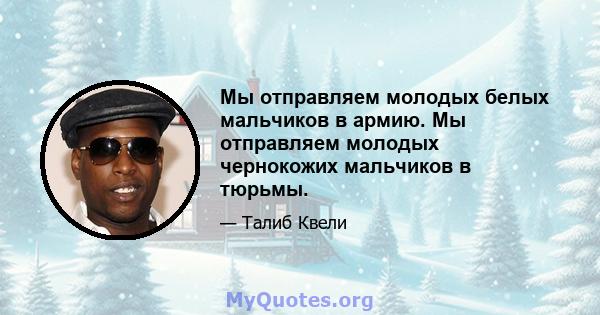 Мы отправляем молодых белых мальчиков в армию. Мы отправляем молодых чернокожих мальчиков в тюрьмы.