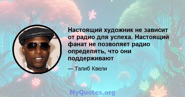 Настоящий художник не зависит от радио для успеха. Настоящий фанат не позволяет радио определять, что они поддерживают