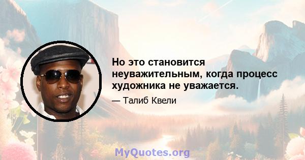 Но это становится неуважительным, когда процесс художника не уважается.