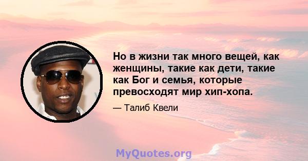 Но в жизни так много вещей, как женщины, такие как дети, такие как Бог и семья, которые превосходят мир хип-хопа.