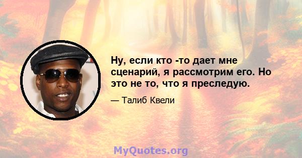 Ну, если кто -то дает мне сценарий, я рассмотрим его. Но это не то, что я преследую.