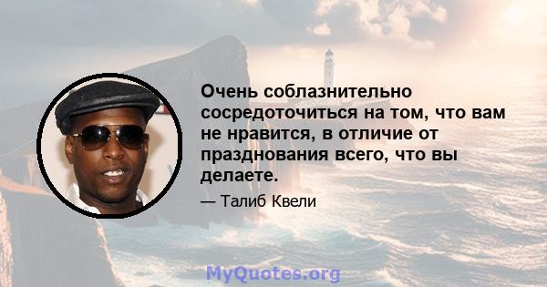 Очень соблазнительно сосредоточиться на том, что вам не нравится, в отличие от празднования всего, что вы делаете.