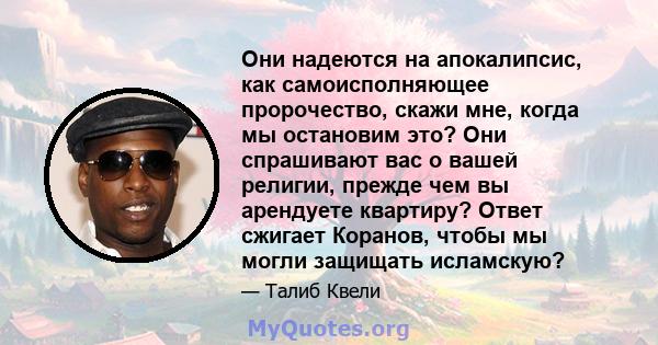 Они надеются на апокалипсис, как самоисполняющее пророчество, скажи мне, когда мы остановим это? Они спрашивают вас о вашей религии, прежде чем вы арендуете квартиру? Ответ сжигает Коранов, чтобы мы могли защищать