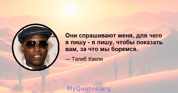 Они спрашивают меня, для чего я пишу - я пишу, чтобы показать вам, за что мы боремся.