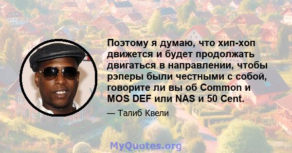 Поэтому я думаю, что хип-хоп движется и будет продолжать двигаться в направлении, чтобы рэперы были честными с собой, говорите ли вы об Common и MOS DEF или NAS и 50 Cent.