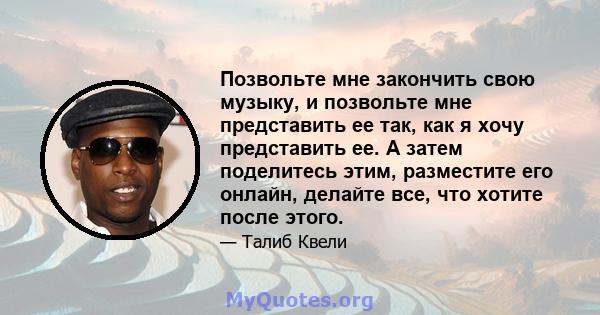 Позвольте мне закончить свою музыку, и позвольте мне представить ее так, как я хочу представить ее. А затем поделитесь этим, разместите его онлайн, делайте все, что хотите после этого.