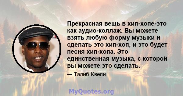 Прекрасная вещь в хип-хопе-это как аудио-коллаж. Вы можете взять любую форму музыки и сделать это хип-хоп, и это будет песня хип-хопа. Это единственная музыка, с которой вы можете это сделать.