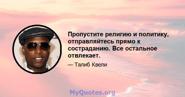 Пропустите религию и политику, отправляйтесь прямо к состраданию. Все остальное отвлекает.