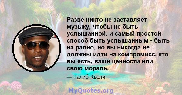 Разве никто не заставляет музыку, чтобы не быть услышанной, и самый простой способ быть услышанным - быть на радио, но вы никогда не должны идти на компромисс, кто вы есть, ваши ценности или свою мораль.