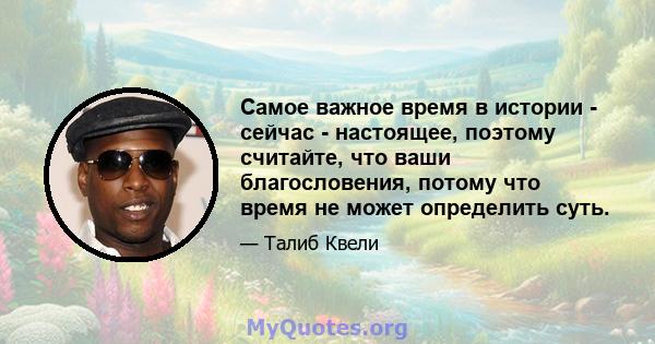 Самое важное время в истории - сейчас - настоящее, поэтому считайте, что ваши благословения, потому что время не может определить суть.