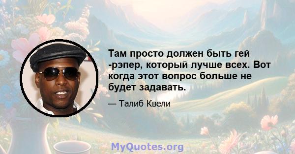 Там просто должен быть гей -рэпер, который лучше всех. Вот когда этот вопрос больше не будет задавать.