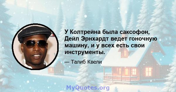 У Колтрейна была саксофон, Дейл Эрнхардт ведет гоночную машину, и у всех есть свои инструменты.