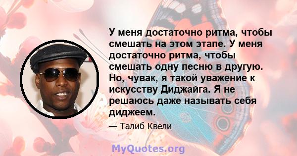 У меня достаточно ритма, чтобы смешать на этом этапе. У меня достаточно ритма, чтобы смешать одну песню в другую. Но, чувак, я такой уважение к искусству Диджайга. Я не решаюсь даже называть себя диджеем.