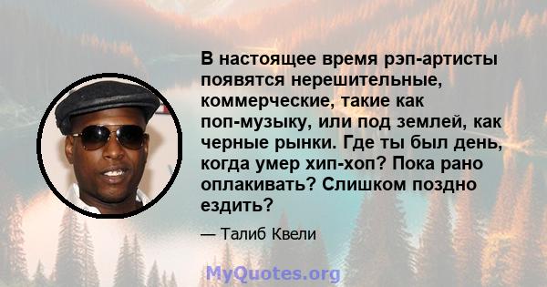 В настоящее время рэп-артисты появятся нерешительные, коммерческие, такие как поп-музыку, или под землей, как черные рынки. Где ты был день, когда умер хип-хоп? Пока рано оплакивать? Слишком поздно ездить?