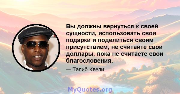 Вы должны вернуться к своей сущности, использовать свои подарки и поделиться своим присутствием, не считайте свои доллары, пока не считаете свои благословения.