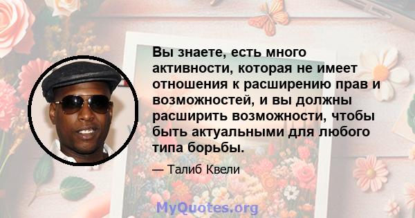 Вы знаете, есть много активности, которая не имеет отношения к расширению прав и возможностей, и вы должны расширить возможности, чтобы быть актуальными для любого типа борьбы.