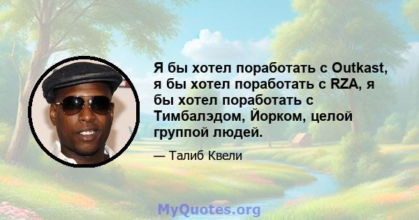 Я бы хотел поработать с Outkast, я бы хотел поработать с RZA, я бы хотел поработать с Тимбалэдом, Йорком, целой группой людей.