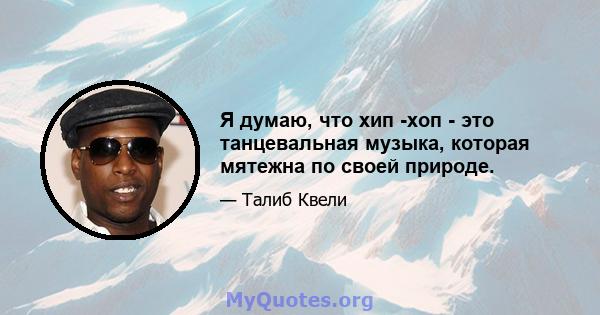 Я думаю, что хип -хоп - это танцевальная музыка, которая мятежна по своей природе.