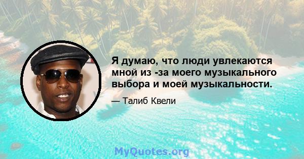 Я думаю, что люди увлекаются мной из -за моего музыкального выбора и моей музыкальности.