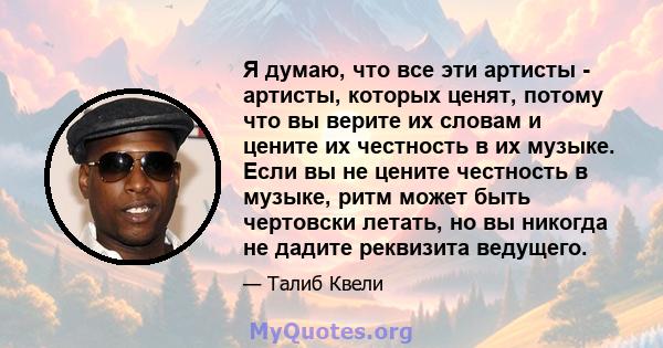 Я думаю, что все эти артисты - артисты, которых ценят, потому что вы верите их словам и цените их честность в их музыке. Если вы не цените честность в музыке, ритм может быть чертовски летать, но вы никогда не дадите