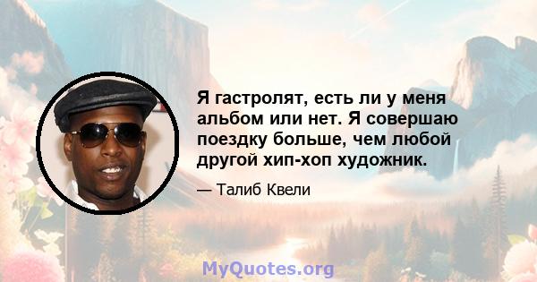 Я гастролят, есть ли у меня альбом или нет. Я совершаю поездку больше, чем любой другой хип-хоп художник.