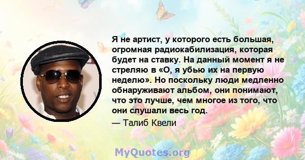 Я не артист, у которого есть большая, огромная радиокабилизация, которая будет на ставку. На данный момент я не стреляю в «О, я убью их на первую неделю». Но поскольку люди медленно обнаруживают альбом, они понимают,