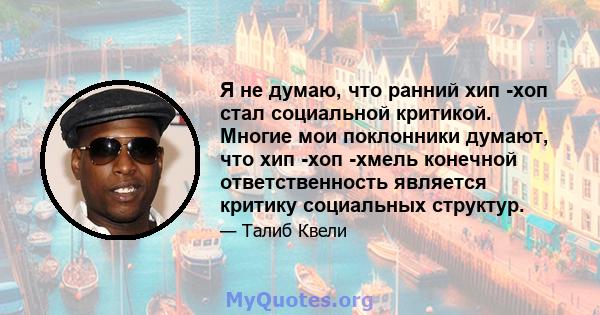 Я не думаю, что ранний хип -хоп стал социальной критикой. Многие мои поклонники думают, что хип -хоп -хмель конечной ответственность является критику социальных структур.