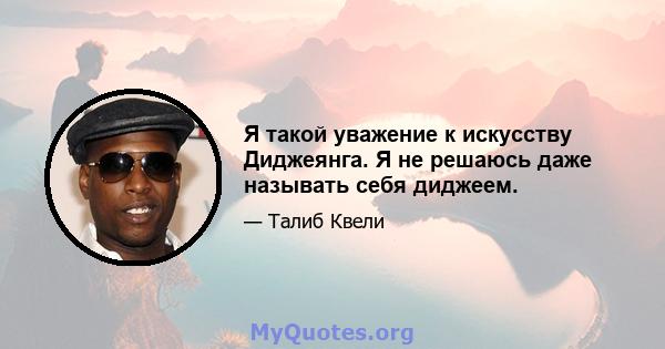 Я такой уважение к искусству Диджеянга. Я не решаюсь даже называть себя диджеем.