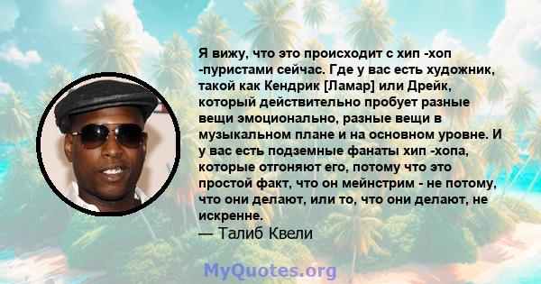 Я вижу, что это происходит с хип -хоп -пуристами сейчас. Где у вас есть художник, такой как Кендрик [Ламар] или Дрейк, который действительно пробует разные вещи эмоционально, разные вещи в музыкальном плане и на